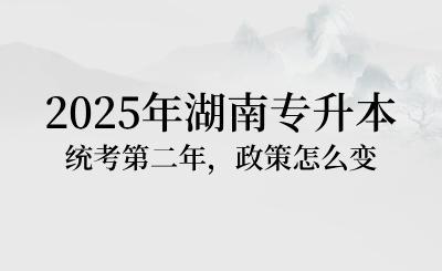 2025年湖南专升本统考第二年，政策怎么变？