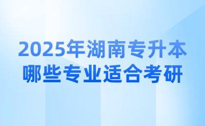 2025年湖南专升本哪些专业适合考研？