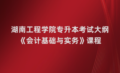 湖南工程学院专升本《会计基础与实务》课程考试大纲