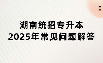 2025年湖南统招专升本常见问题解答