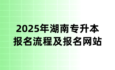 2025年湖南专升本报名流程及报名网站