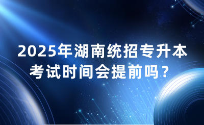 2025年湖南统招专升本考试时间会提前吗？什么时候？