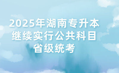 2025年湖南专升本继续实行公共科目省级统考