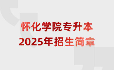 2025年怀化学院专升本招生简章什么时候公布？