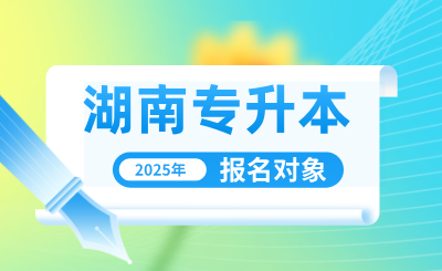 2025年湖南专升本报名对象有哪些？怎么报名？