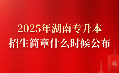 2025年湖南专升本招生简章什么时候公布？