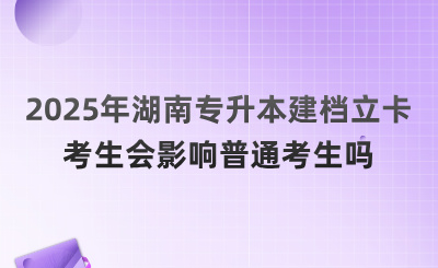 2025年湖南专升本建档立卡考生会影响普通考生吗