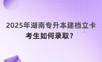 2025年湖南专升本建档立卡考生如何录取？